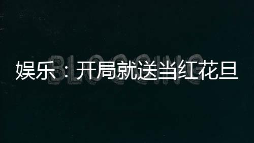 娱乐：开局就送当红花旦