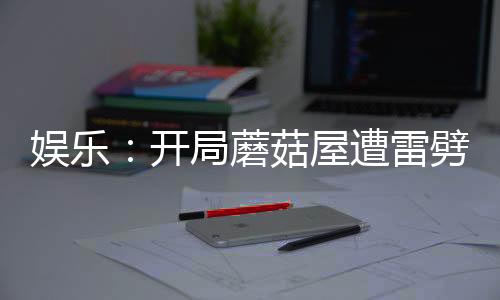 娱乐：开局蘑菇屋遭雷劈！