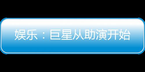 娱乐：巨星从助演开始
