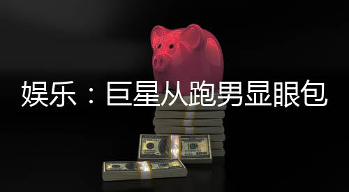 娱乐：巨星从跑男显眼包开始