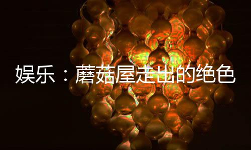 娱乐：蘑菇屋走出的绝色女装大佬
