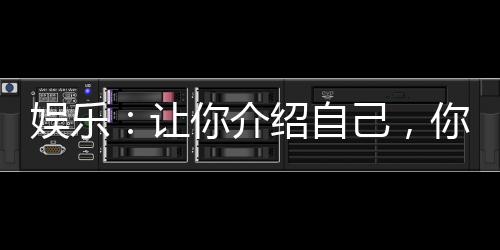 娱乐：让你介绍自己，你介绍家底