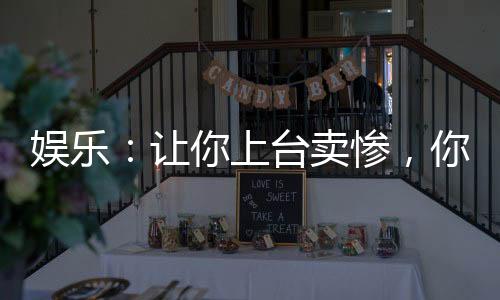娱乐：让你上台卖惨，你上台笑场