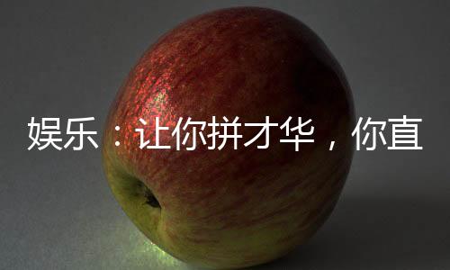 娱乐：让你拼才华，你直接成资本