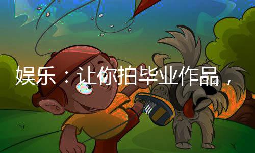 娱乐：让你拍毕业作品，你拍老李？