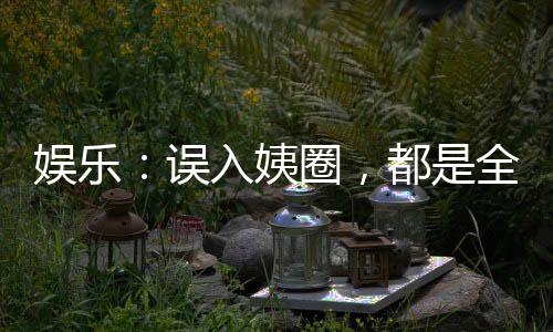 娱乐：误入姨圈，都是全自动