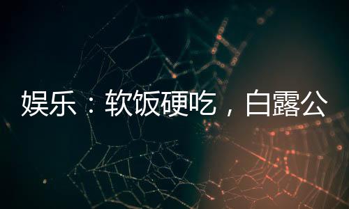 娱乐：软饭硬吃，白露公开喊包养