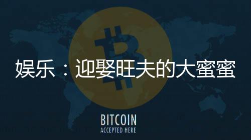 娱乐：迎娶旺夫的大蜜蜜，我火了