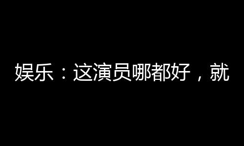 娱乐：这演员哪都好，就是长了嘴