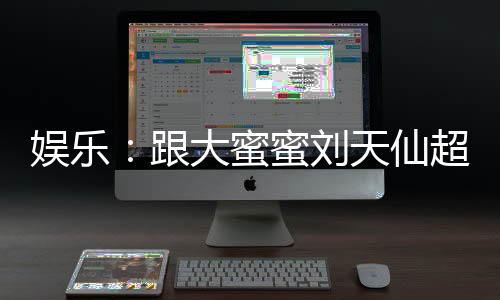 娱乐：跟大蜜蜜刘天仙超时空同居
