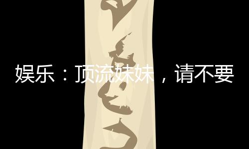 娱乐：顶流妹妹，请不要联系我哥