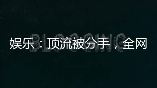 娱乐：顶流被分手，全网乐疯
