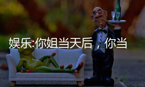 娱乐:你姐当天后，你当显眼包？