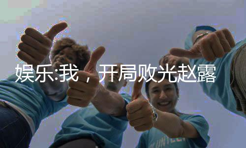 娱乐:我，开局败光赵露丝老公本