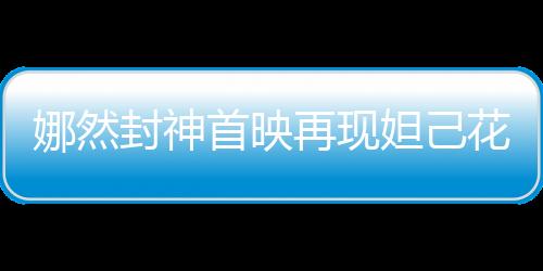 娜然封神首映再现妲己花瓣妆，一场视觉盛宴引领时代潮流