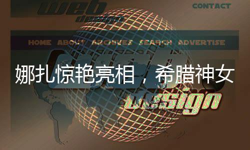 娜扎惊艳亮相，希腊神女造型引领时尚潮流