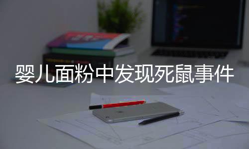 婴儿面粉中发现死鼠事件，关于食品安全质量控制的深刻警示