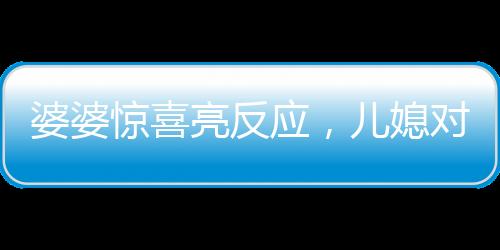 婆婆惊喜亮反应，儿媳对联牵动深情，一家温馨的小故事