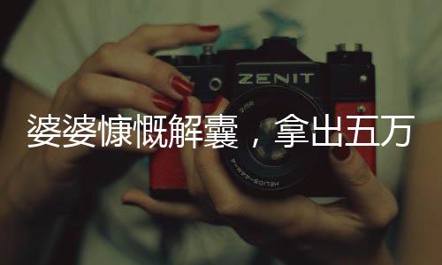 婆婆慷慨解囊，拿出五万平均分配给三个儿媳——大家庭和谐之美