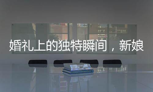 婚礼上的独特瞬间，新娘父亲与兄弟团激情尬舞唱歌