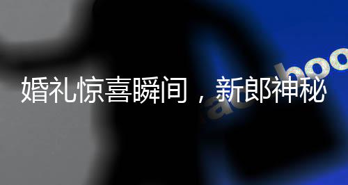 婚礼惊喜瞬间，新郎神秘掏出槟榔，爱的传递甜蜜无比
