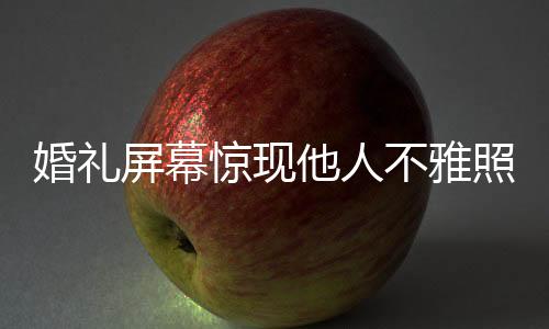 婚礼屏幕惊现他人不雅照，新人索赔事件引发社会关注