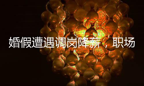 婚假遭遇调岗降薪，职场新人遭遇挑战与应对策略