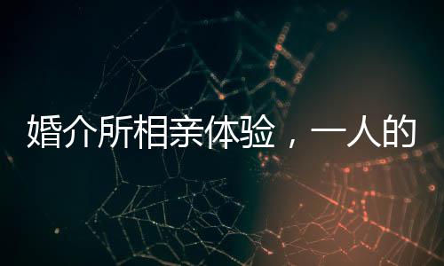 婚介所相亲体验，一人的相遇，一万元的花费