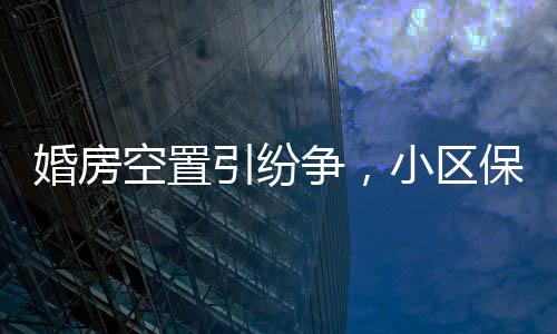 婚房空置引纷争，小区保洁换锁养鸡引发关注