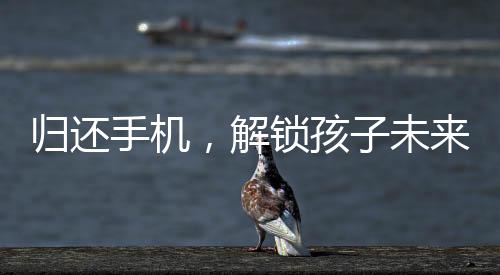 归还手机，解锁孩子未来的无限可能
