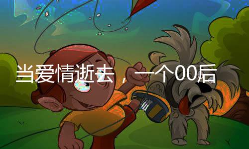 当爱情逝去，一个00后网恋失败的挣扎与反思