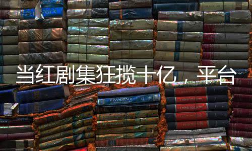 当红剧集狂揽十亿，平台盈利再创新高