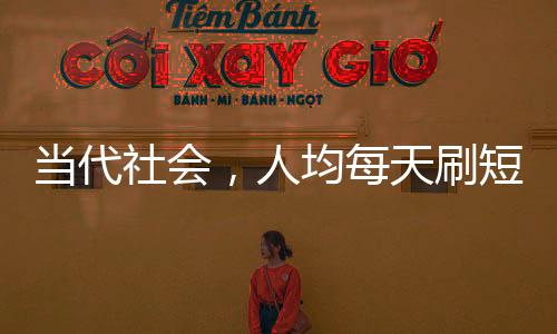 当代社会，人均每天刷短视频达156分钟，短视频成为生活新常态