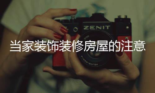 当家装饰装修房屋的注意事项 如何选择装修公司