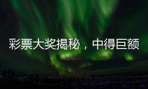 彩票大奖揭秘，中得巨额奖金后的喜悦与焦虑交织的两月等待期——一位幸运儿花两元击中九十六万奖金的传奇故事