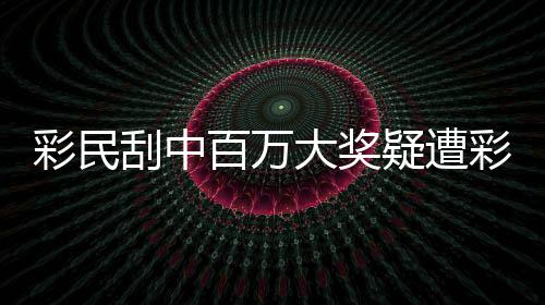 彩民刮中百万大奖疑遭彩票点抢回事件揭秘