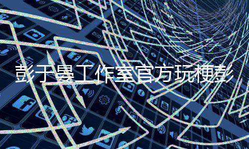 彭于晏工作室官方玩梗彭于晏，一场文化与娱乐的盛宴