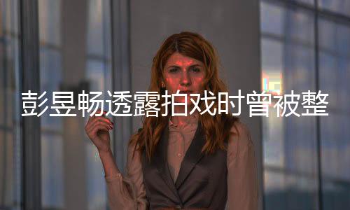 彭昱畅透露拍戏时曾被整崩溃，演员背后的艰辛与挑战