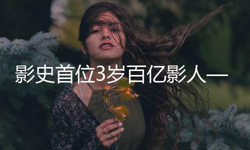 影史首位3岁百亿影人——传奇童星的崛起