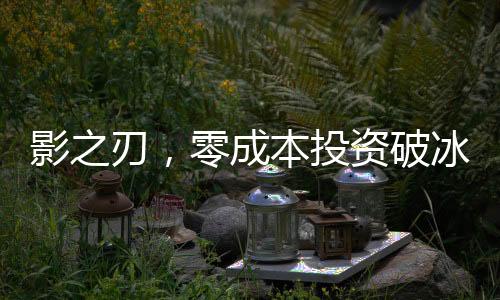 影之刃，零成本投资破冰，创制作经费四亿人民币全新篇章启幕