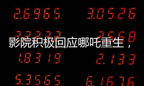 影院积极回应哪吒重生，一天排映九十九场再现热门传奇！映影院服务热情升温现象解析