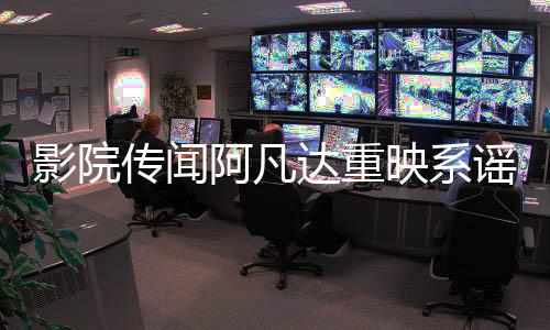 影院传闻阿凡达重映系谣言