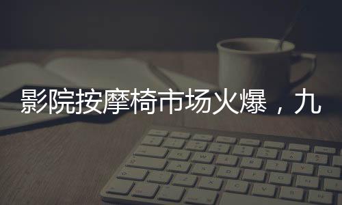 影院按摩椅市场火爆，九月收入突破一亿元大关
