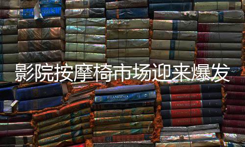 影院按摩椅市场迎来爆发期，九月收入突破亿元大关