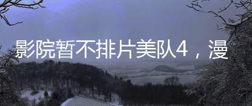 影院暂不排片美队4，漫威英雄的缺席与期待