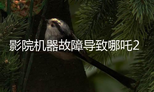 影院机器故障导致哪吒2无法放映，紧急维修进行中