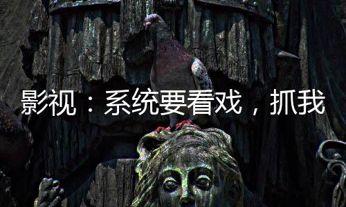 影视：系统要看戏，抓我当演员