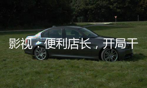 影视：便利店长，开局干翻乔英子