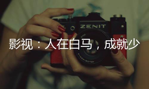 影视：人在白马，成就少年武仙