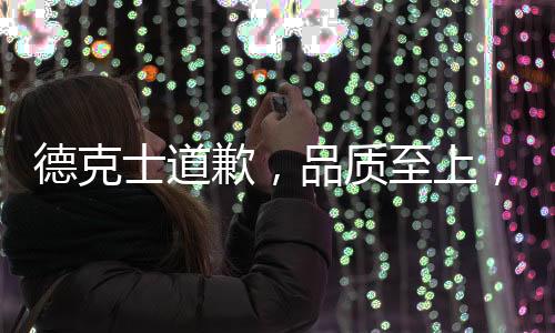 德克士道歉，品质至上，坚守服务之道引发社会关注，诚恳致歉重塑品牌信任